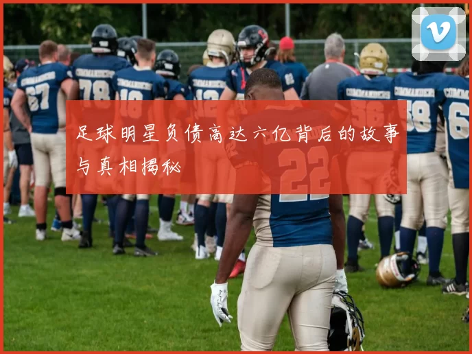 足球明星负债高达六亿背后的故事与真相揭秘