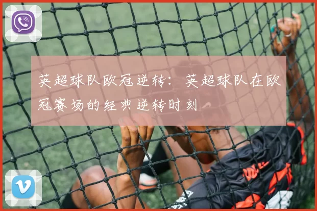 英超球队欧冠逆转：英超球队在欧冠赛场的经典逆转时刻