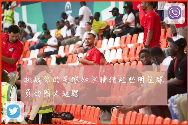 挑战你的足球知识猜猜这些明星球员的图文谜题