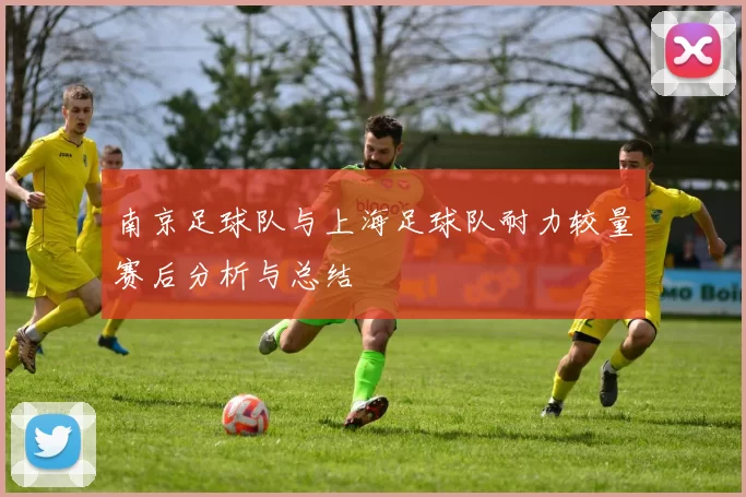 南京足球队与上海足球队耐力较量赛后分析与总结