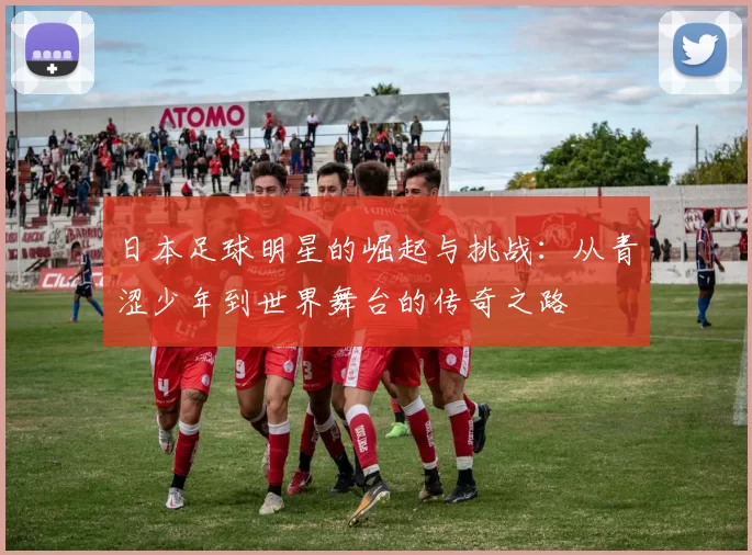 日本足球明星的崛起与挑战：从青涩少年到世界舞台的传奇之路