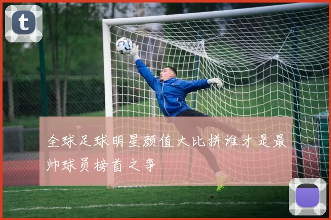 全球足球明星颜值大比拼谁才是最帅球员榜首之争