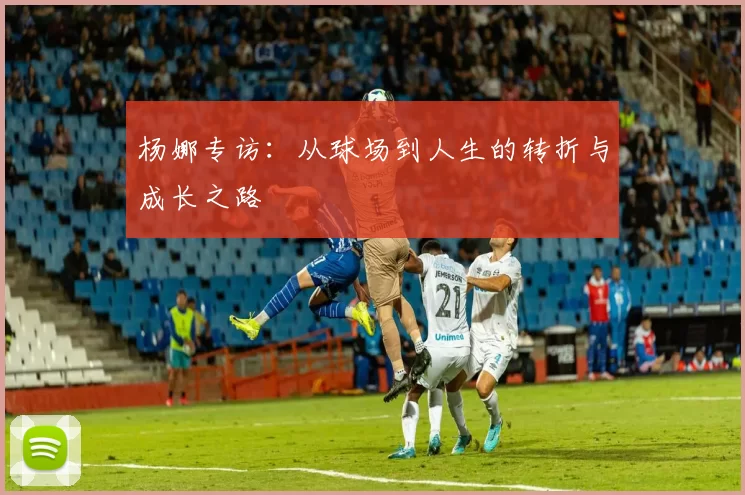 杨娜专访：从球场到人生的转折与成长之路