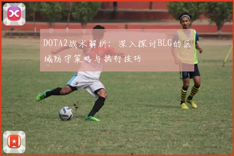 DOTA2战术解析：深入探讨BLG的区域防守策略与执行技巧