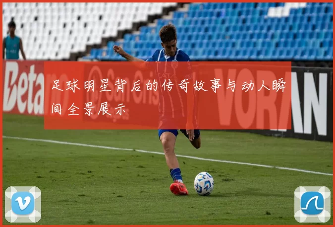足球明星背后的传奇故事与动人瞬间全景展示