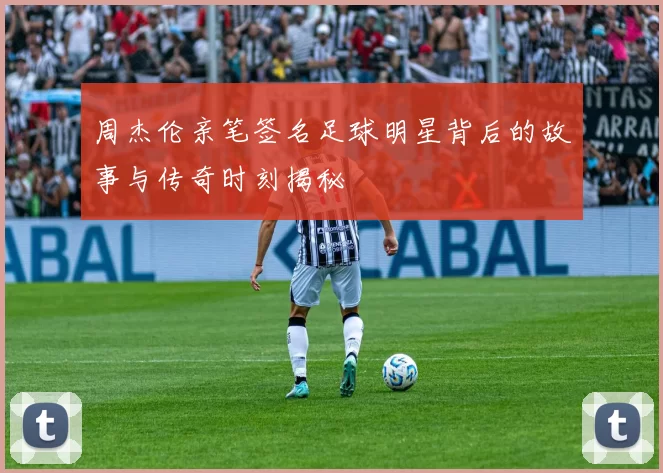 周杰伦亲笔签名足球明星背后的故事与传奇时刻揭秘