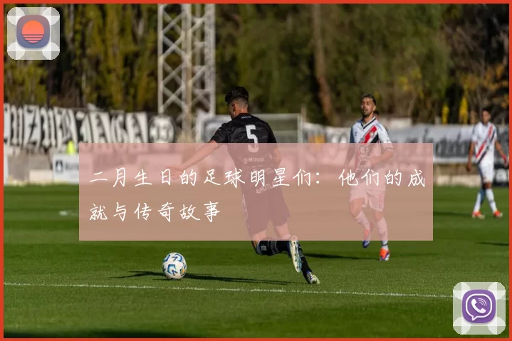 二月生日的足球明星们：他们的成就与传奇故事