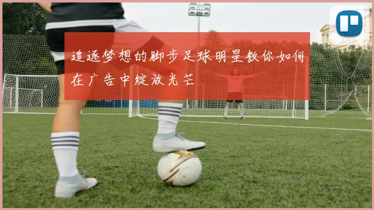 追逐梦想的脚步足球明星教你如何在广告中绽放光芒