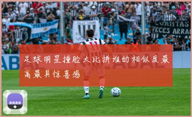 足球明星撞脸大比拼谁的相似度最高最具惊喜感
