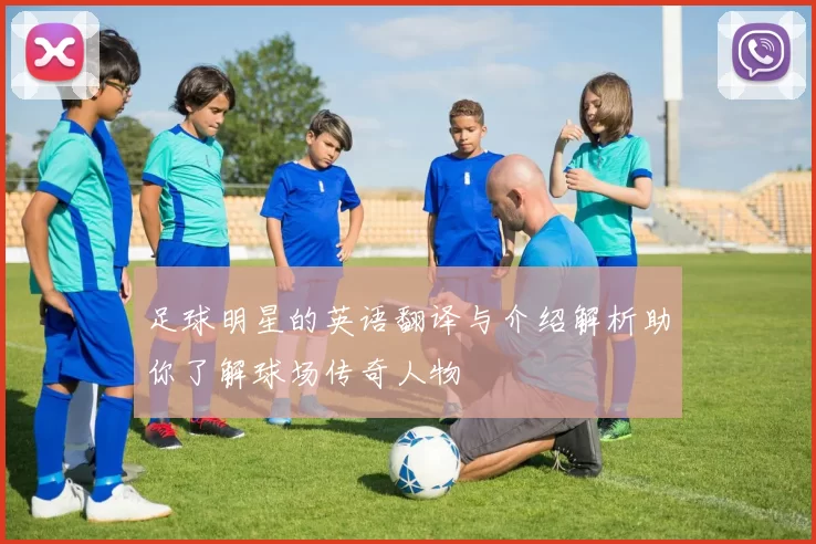足球明星的英语翻译与介绍解析助你了解球场传奇人物