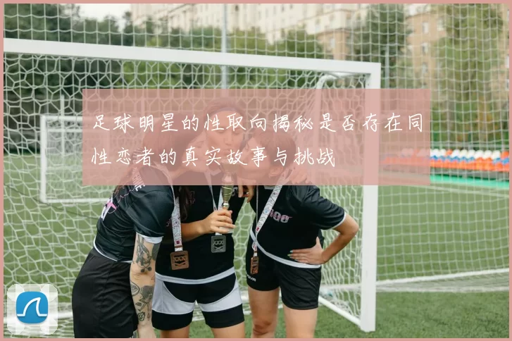 足球明星的性取向揭秘是否存在同性恋者的真实故事与挑战