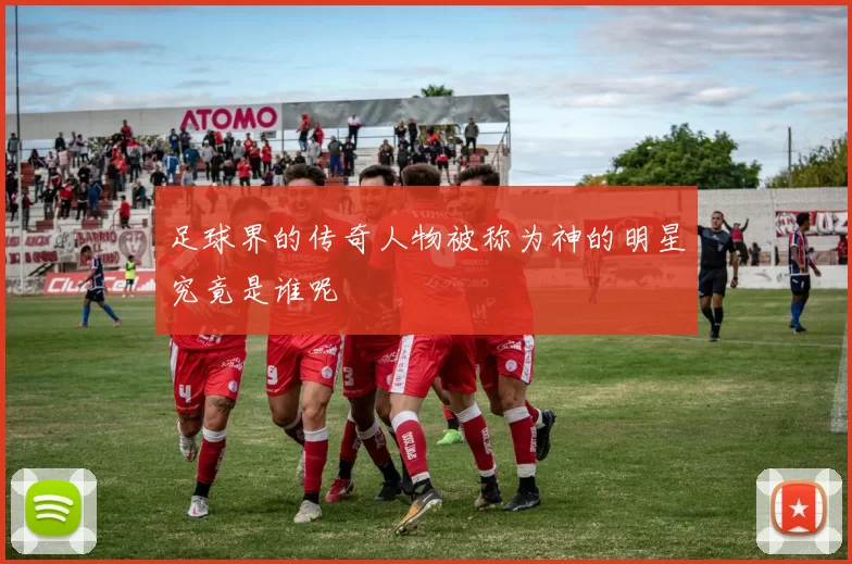 足球界的传奇人物被称为神的明星究竟是谁呢