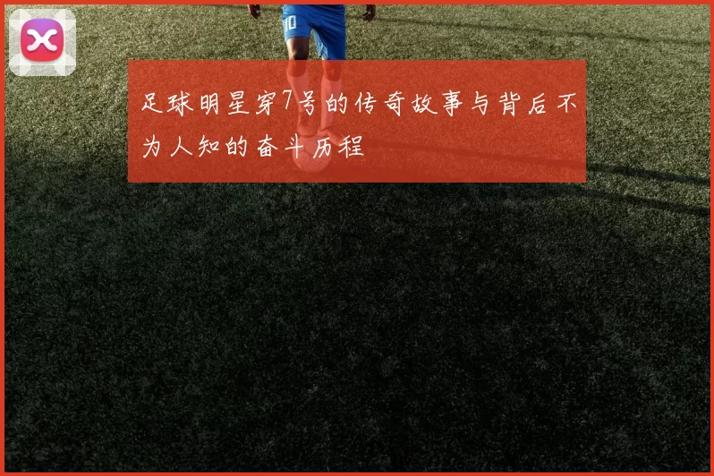 足球明星穿7号的传奇故事与背后不为人知的奋斗历程